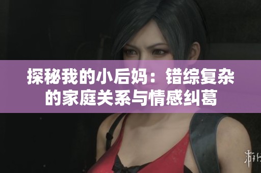 探秘我的小后妈：错综复杂的家庭关系与情感纠葛