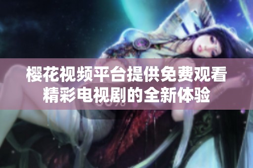 樱花视频平台提供免费观看精彩电视剧的全新体验