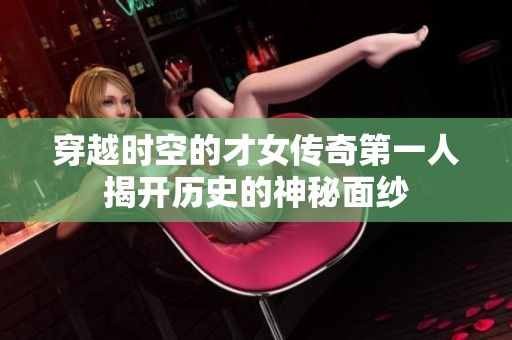 穿越时空的才女传奇第一人揭开历史的神秘面纱