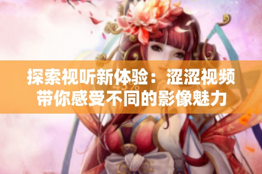 探索视听新体验：涩涩视频带你感受不同的影像魅力