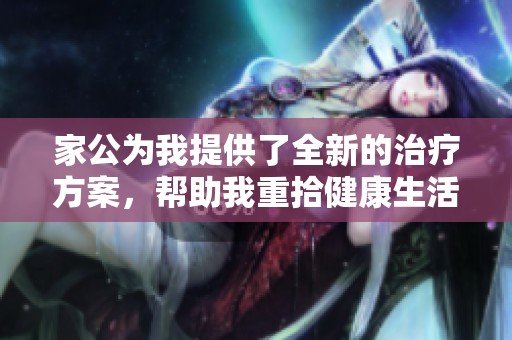 家公为我提供了全新的治疗方案，帮助我重拾健康生活