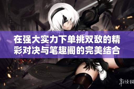 在强大实力下单挑双敌的精彩对决与笔趣阁的完美结合