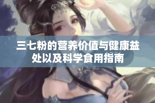 三七粉的营养价值与健康益处以及科学食用指南