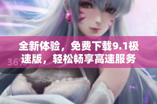全新体验，免费下载9.1极速版，轻松畅享高速服务
