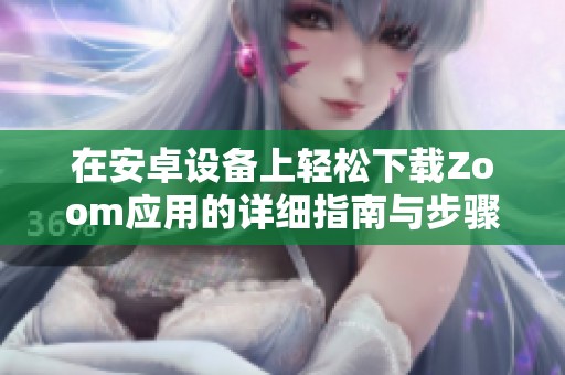 在安卓设备上轻松下载Zoom应用的详细指南与步骤