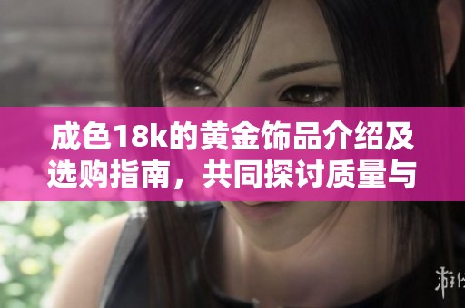 成色18k的黄金饰品介绍及选购指南，共同探讨质量与价值