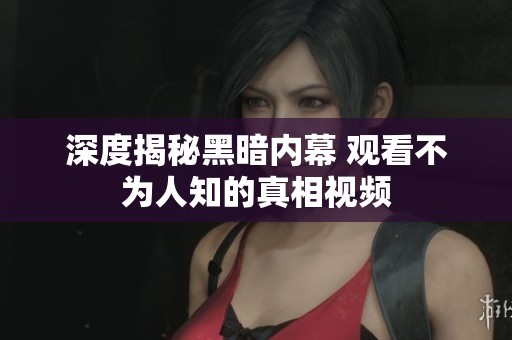 深度揭秘黑暗内幕 观看不为人知的真相视频