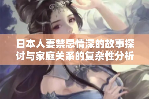 日本人妻禁忌情深的故事探讨与家庭关系的复杂性分析