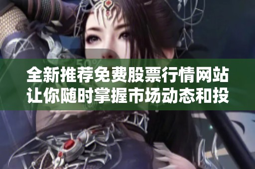 全新推荐免费股票行情网站让你随时掌握市场动态和投资机会