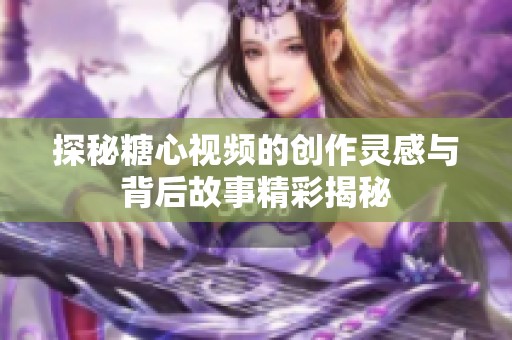 探秘糖心视频的创作灵感与背后故事精彩揭秘