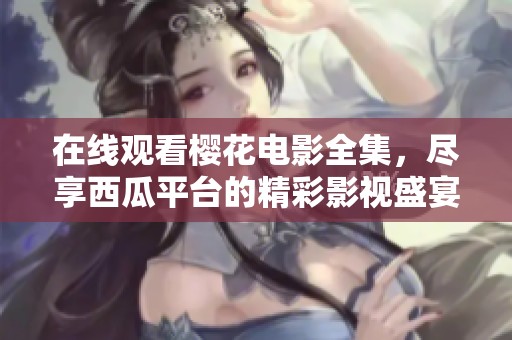 在线观看樱花电影全集，尽享西瓜平台的精彩影视盛宴