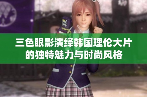 三色眼影演绎韩国理伦大片的独特魅力与时尚风格