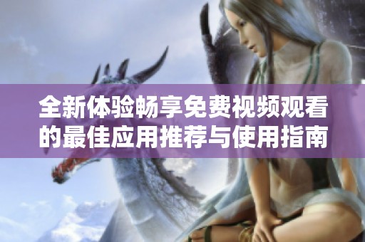 全新体验畅享免费视频观看的最佳应用推荐与使用指南