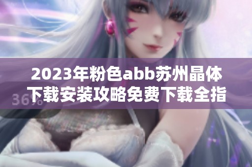 2023年粉色abb苏州晶体下载安装攻略免费下载全指南