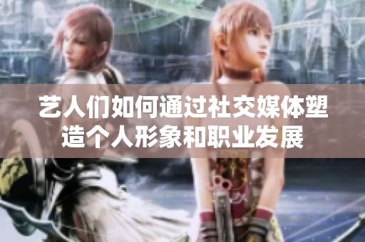 艺人们如何通过社交媒体塑造个人形象和职业发展