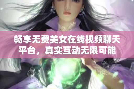 畅享无费美女在线视频聊天平台，真实互动无限可能