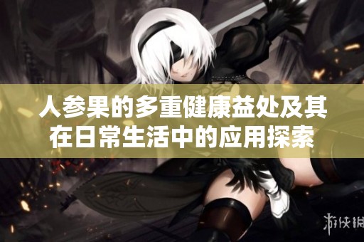 人参果的多重健康益处及其在日常生活中的应用探索