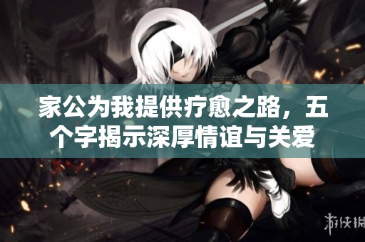 家公为我提供疗愈之路，五个字揭示深厚情谊与关爱