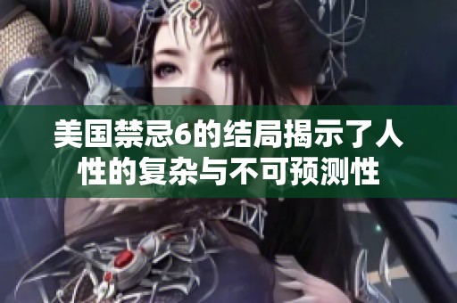 美国禁忌6的结局揭示了人性的复杂与不可预测性