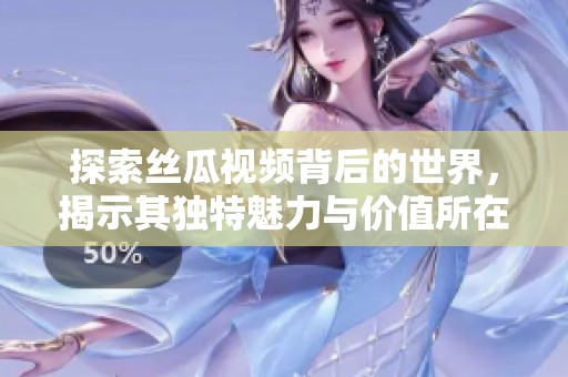 探索丝瓜视频背后的世界，揭示其独特魅力与价值所在