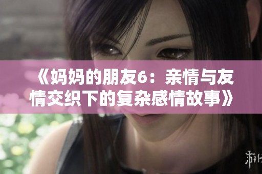 《妈妈的朋友6：亲情与友情交织下的复杂感情故事》