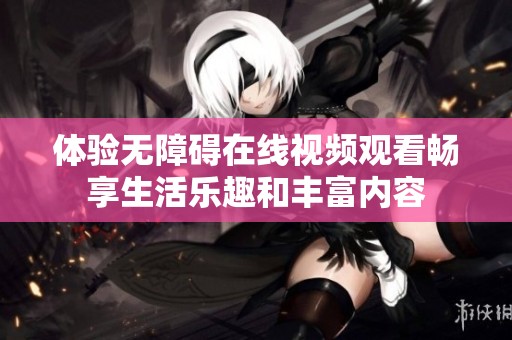体验无障碍在线视频观看畅享生活乐趣和丰富内容
