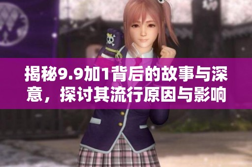 揭秘9.9加1背后的故事与深意，探讨其流行原因与影响