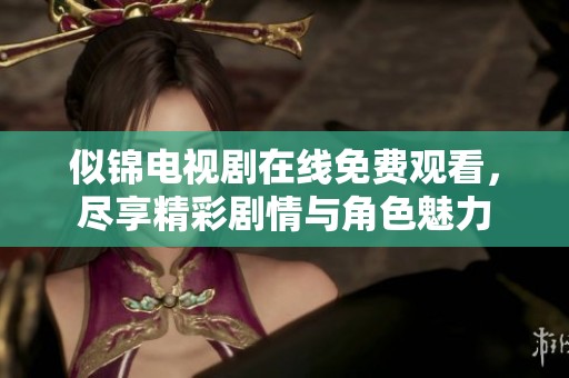 似锦电视剧在线免费观看，尽享精彩剧情与角色魅力