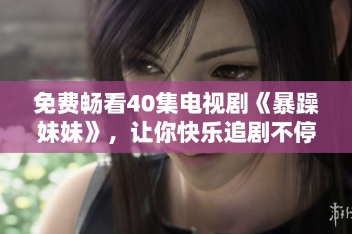 免费畅看40集电视剧《暴躁妹妹》，让你快乐追剧不停歇！