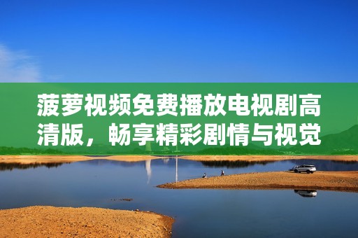 菠萝视频免费播放电视剧高清版，畅享精彩剧情与视觉盛宴