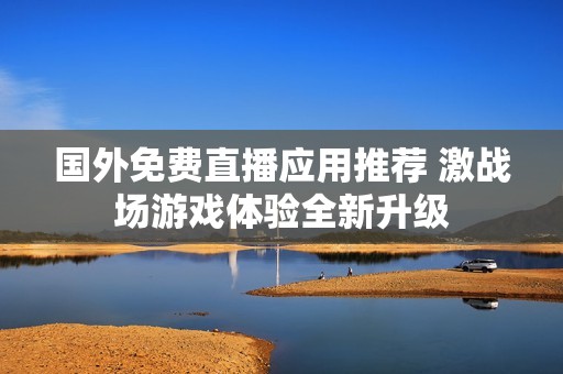 国外免费直播应用推荐 激战场游戏体验全新升级