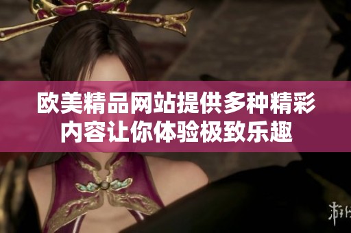 欧美精品网站提供多种精彩内容让你体验极致乐趣
