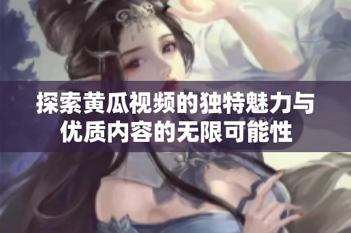 探索黄瓜视频的独特魅力与优质内容的无限可能性