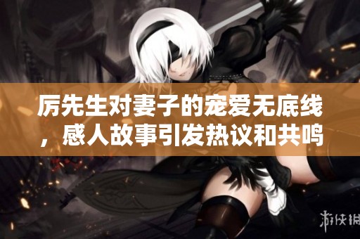 厉先生对妻子的宠爱无底线，感人故事引发热议和共鸣
