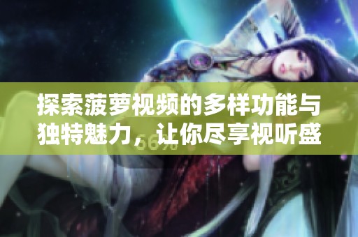 探索菠萝视频的多样功能与独特魅力，让你尽享视听盛宴