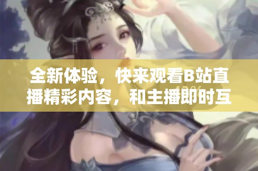 全新体验，快来观看B站直播精彩内容，和主播即时互动吧！