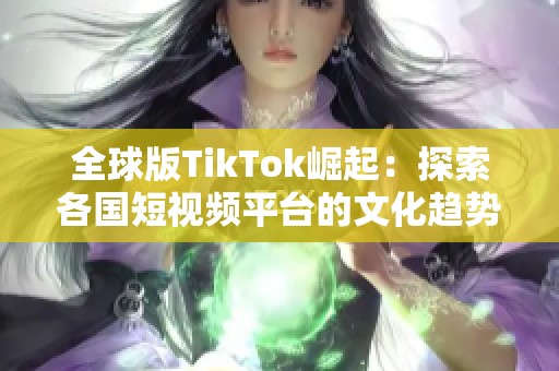 全球版TikTok崛起：探索各国短视频平台的文化趋势与影响力