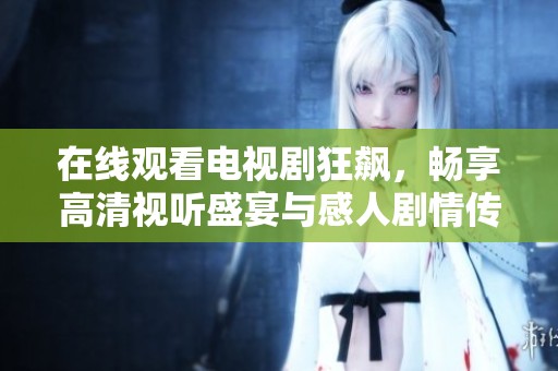 在线观看电视剧狂飙，畅享高清视听盛宴与感人剧情传递