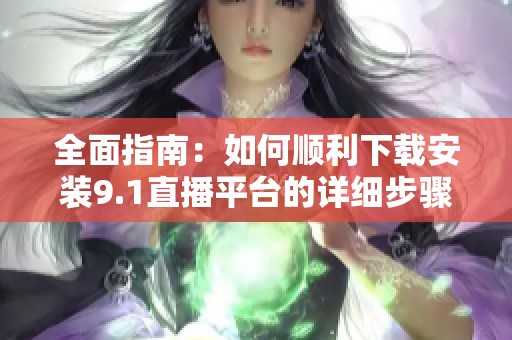 全面指南：如何顺利下载安装9.1直播平台的详细步骤与技巧