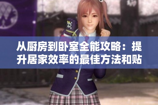 从厨房到卧室全能攻略：提升居家效率的最佳方法和贴士