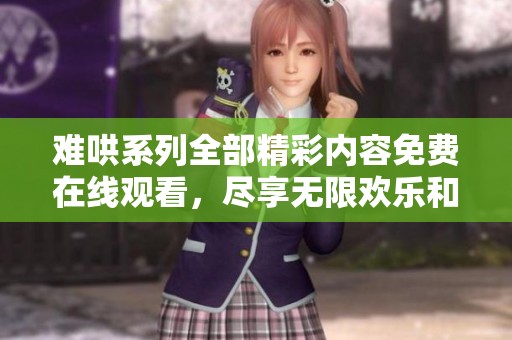 难哄系列全部精彩内容免费在线观看，尽享无限欢乐和惊喜