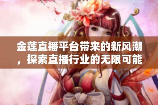 金莲直播平台带来的新风潮，探索直播行业的无限可能性
