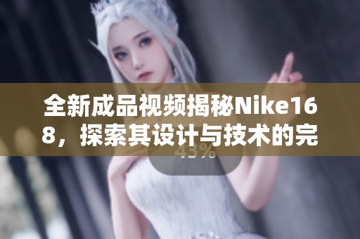 全新成品视频揭秘Nike168，探索其设计与技术的完美结合