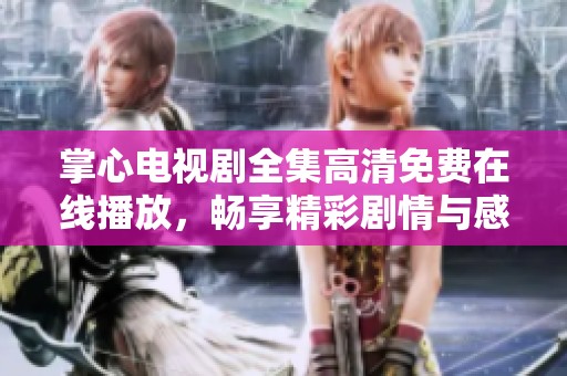 掌心电视剧全集高清免费在线播放，畅享精彩剧情与感人故事