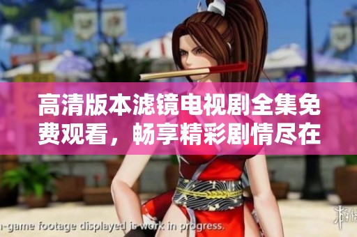 高清版本滤镜电视剧全集免费观看，畅享精彩剧情尽在其中