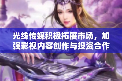 光线传媒积极拓展市场，加强影视内容创作与投资合作策略