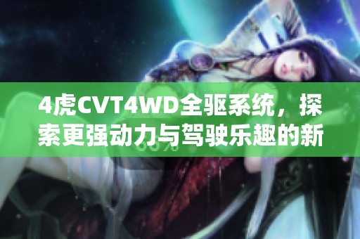 4虎CVT4WD全驱系统，探索更强动力与驾驶乐趣的新境界