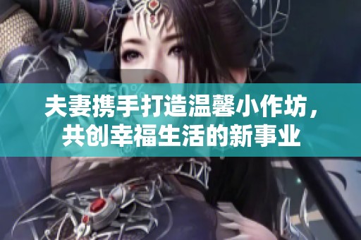 夫妻携手打造温馨小作坊，共创幸福生活的新事业