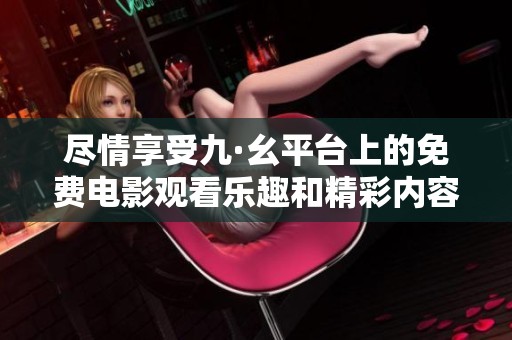 尽情享受九·幺平台上的免费电影观看乐趣和精彩内容