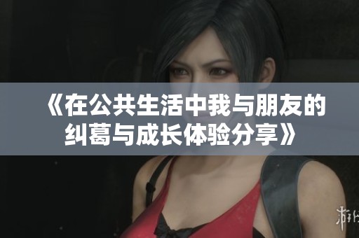 《在公共生活中我与朋友的纠葛与成长体验分享》